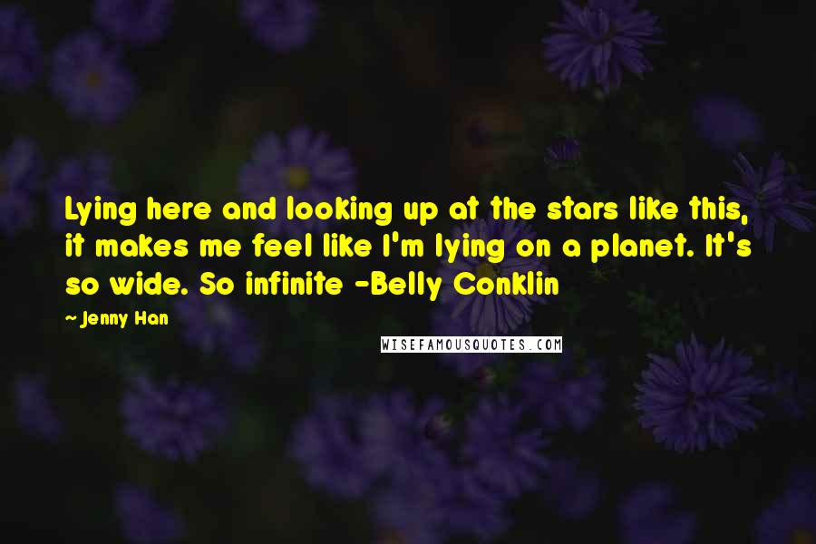 Jenny Han Quotes: Lying here and looking up at the stars like this, it makes me feel like I'm lying on a planet. It's so wide. So infinite -Belly Conklin