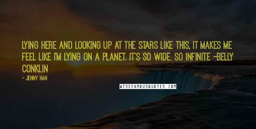 Jenny Han Quotes: Lying here and looking up at the stars like this, it makes me feel like I'm lying on a planet. It's so wide. So infinite -Belly Conklin