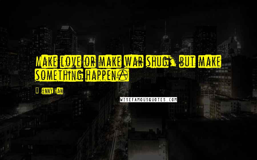 Jenny Han Quotes: Make love or make war shug, but make something happen.