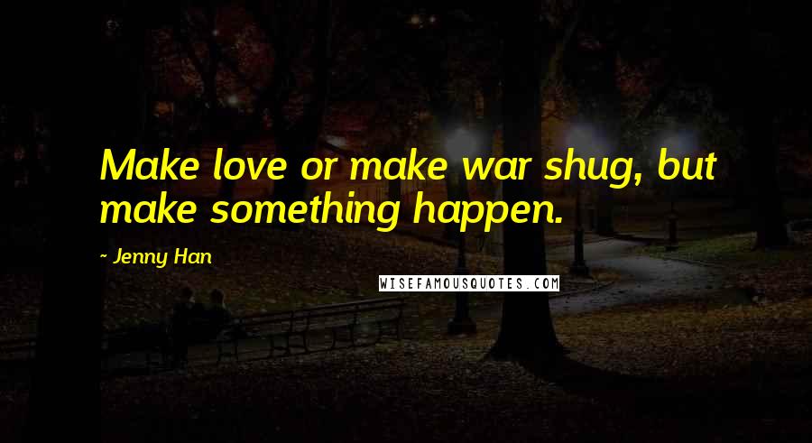 Jenny Han Quotes: Make love or make war shug, but make something happen.
