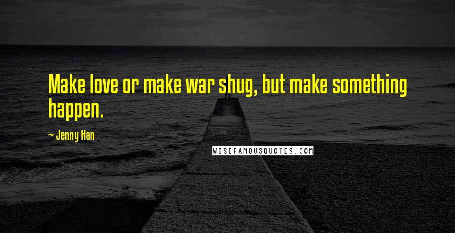 Jenny Han Quotes: Make love or make war shug, but make something happen.