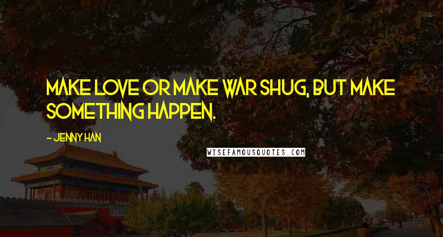 Jenny Han Quotes: Make love or make war shug, but make something happen.