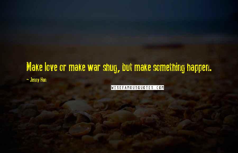 Jenny Han Quotes: Make love or make war shug, but make something happen.