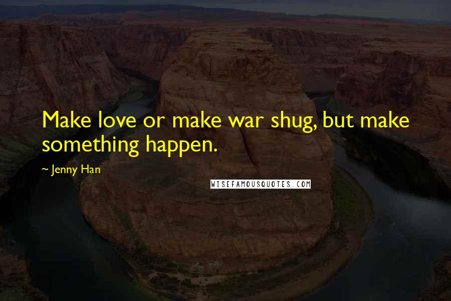 Jenny Han Quotes: Make love or make war shug, but make something happen.