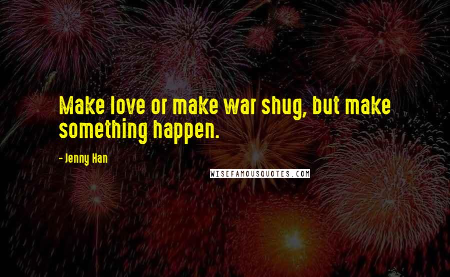 Jenny Han Quotes: Make love or make war shug, but make something happen.