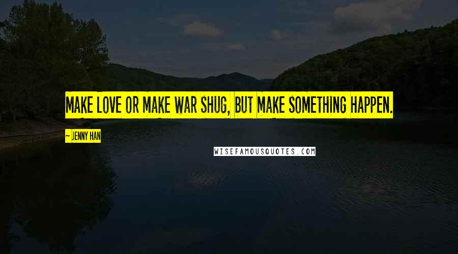 Jenny Han Quotes: Make love or make war shug, but make something happen.