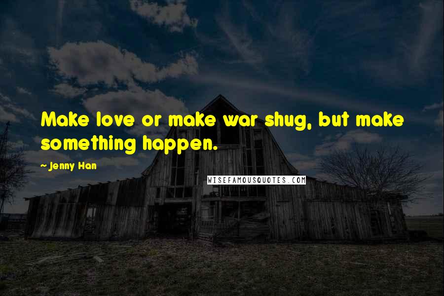 Jenny Han Quotes: Make love or make war shug, but make something happen.