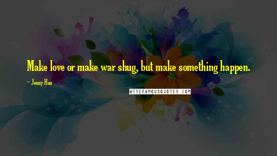 Jenny Han Quotes: Make love or make war shug, but make something happen.