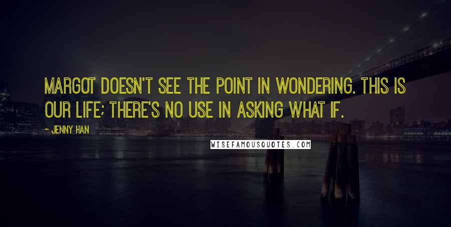 Jenny Han Quotes: Margot doesn't see the point in wondering. This is our life; there's no use in asking what if.