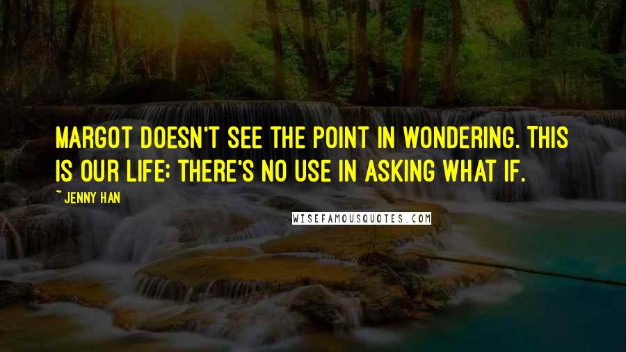 Jenny Han Quotes: Margot doesn't see the point in wondering. This is our life; there's no use in asking what if.