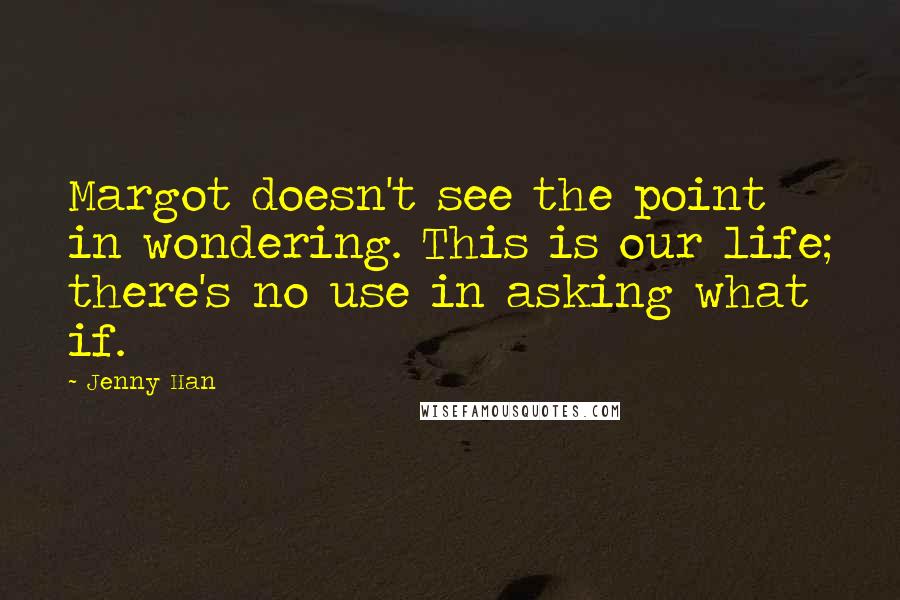 Jenny Han Quotes: Margot doesn't see the point in wondering. This is our life; there's no use in asking what if.