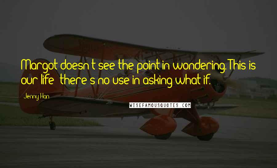 Jenny Han Quotes: Margot doesn't see the point in wondering. This is our life; there's no use in asking what if.