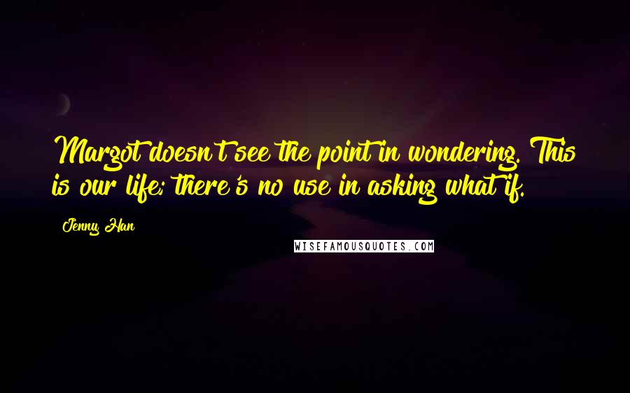 Jenny Han Quotes: Margot doesn't see the point in wondering. This is our life; there's no use in asking what if.