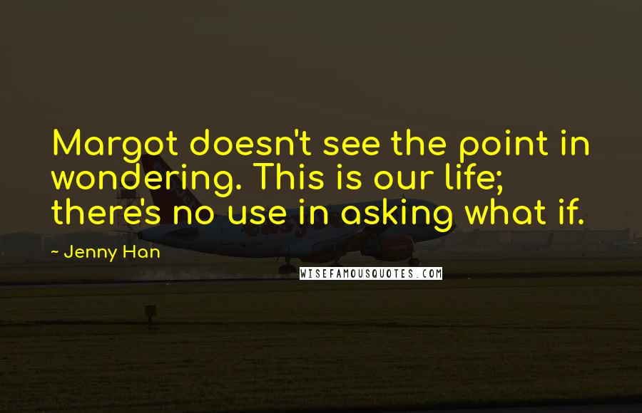 Jenny Han Quotes: Margot doesn't see the point in wondering. This is our life; there's no use in asking what if.