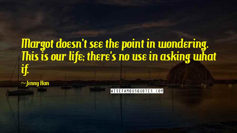 Jenny Han Quotes: Margot doesn't see the point in wondering. This is our life; there's no use in asking what if.