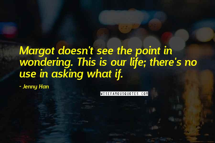 Jenny Han Quotes: Margot doesn't see the point in wondering. This is our life; there's no use in asking what if.