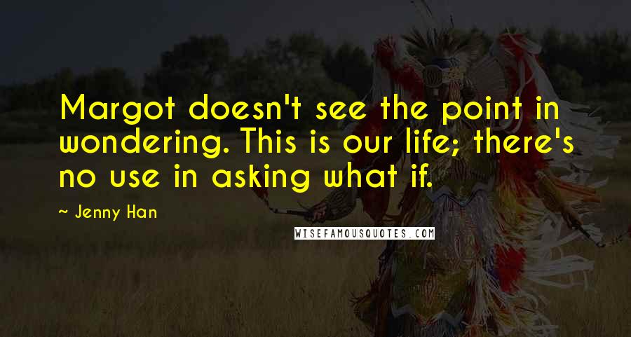 Jenny Han Quotes: Margot doesn't see the point in wondering. This is our life; there's no use in asking what if.