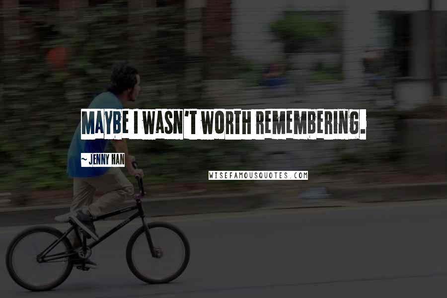 Jenny Han Quotes: Maybe I wasn't worth remembering.