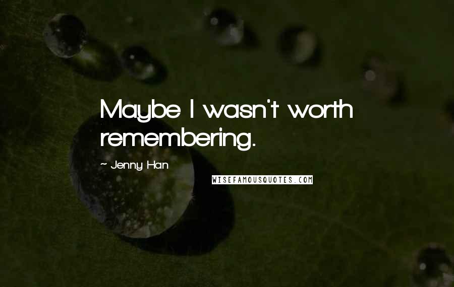 Jenny Han Quotes: Maybe I wasn't worth remembering.