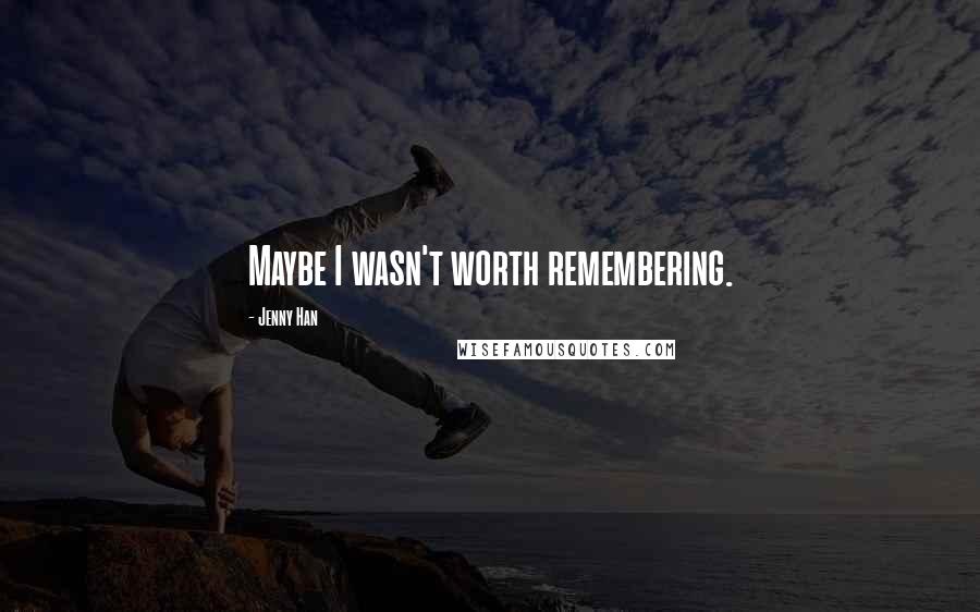Jenny Han Quotes: Maybe I wasn't worth remembering.