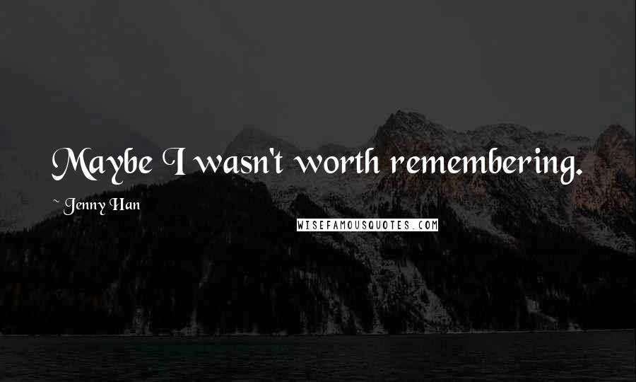 Jenny Han Quotes: Maybe I wasn't worth remembering.