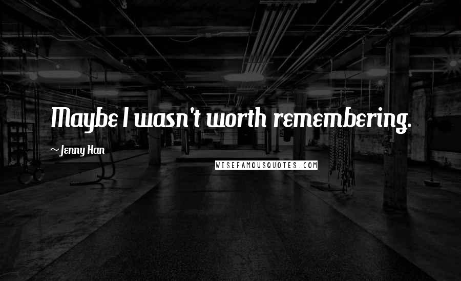Jenny Han Quotes: Maybe I wasn't worth remembering.