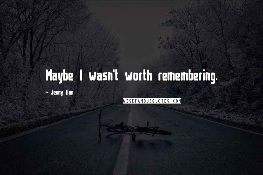 Jenny Han Quotes: Maybe I wasn't worth remembering.