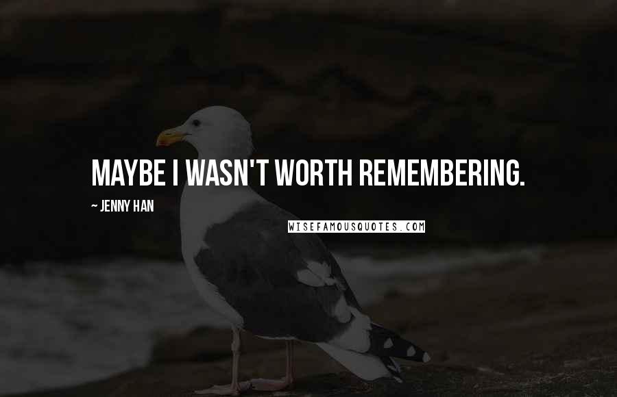 Jenny Han Quotes: Maybe I wasn't worth remembering.