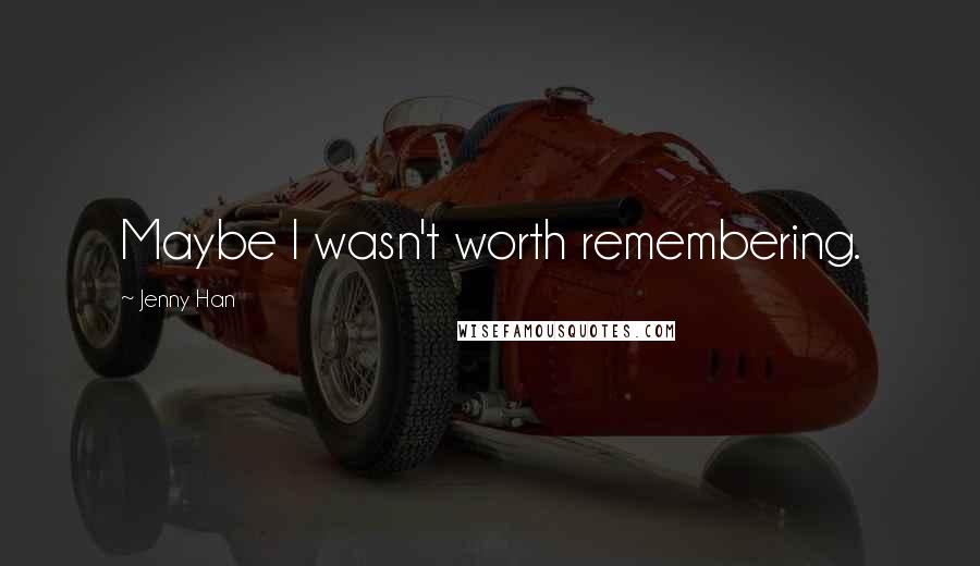 Jenny Han Quotes: Maybe I wasn't worth remembering.