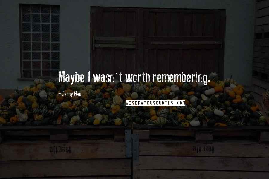Jenny Han Quotes: Maybe I wasn't worth remembering.