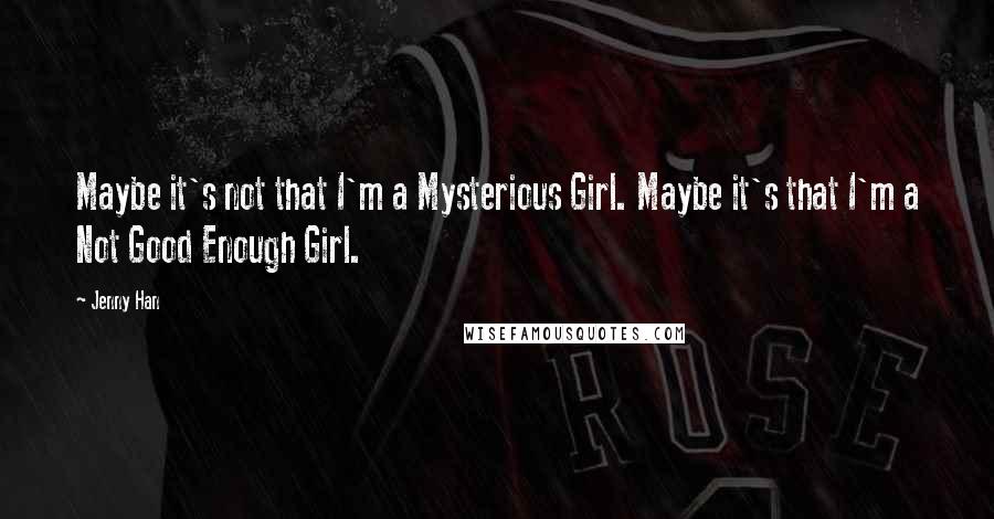 Jenny Han Quotes: Maybe it's not that I'm a Mysterious Girl. Maybe it's that I'm a Not Good Enough Girl.