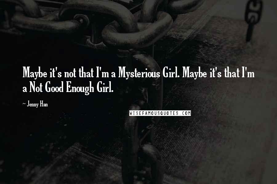 Jenny Han Quotes: Maybe it's not that I'm a Mysterious Girl. Maybe it's that I'm a Not Good Enough Girl.