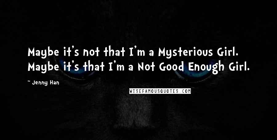 Jenny Han Quotes: Maybe it's not that I'm a Mysterious Girl. Maybe it's that I'm a Not Good Enough Girl.