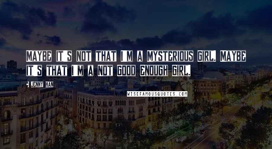 Jenny Han Quotes: Maybe it's not that I'm a Mysterious Girl. Maybe it's that I'm a Not Good Enough Girl.