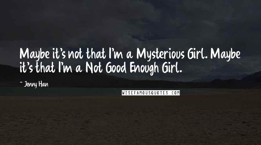 Jenny Han Quotes: Maybe it's not that I'm a Mysterious Girl. Maybe it's that I'm a Not Good Enough Girl.