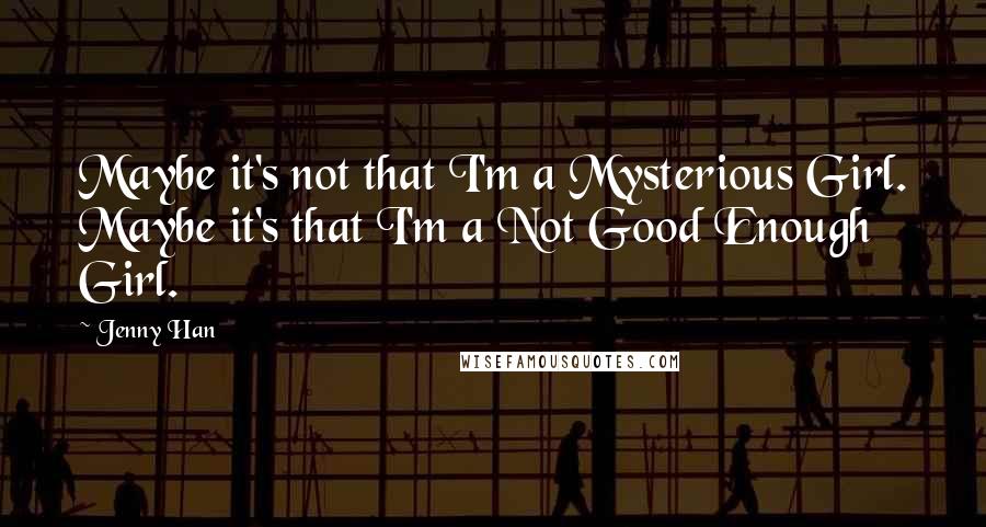 Jenny Han Quotes: Maybe it's not that I'm a Mysterious Girl. Maybe it's that I'm a Not Good Enough Girl.