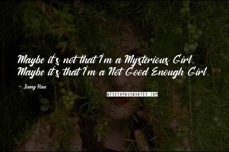 Jenny Han Quotes: Maybe it's not that I'm a Mysterious Girl. Maybe it's that I'm a Not Good Enough Girl.