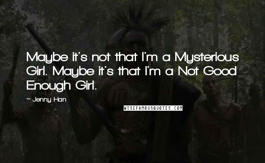 Jenny Han Quotes: Maybe it's not that I'm a Mysterious Girl. Maybe it's that I'm a Not Good Enough Girl.