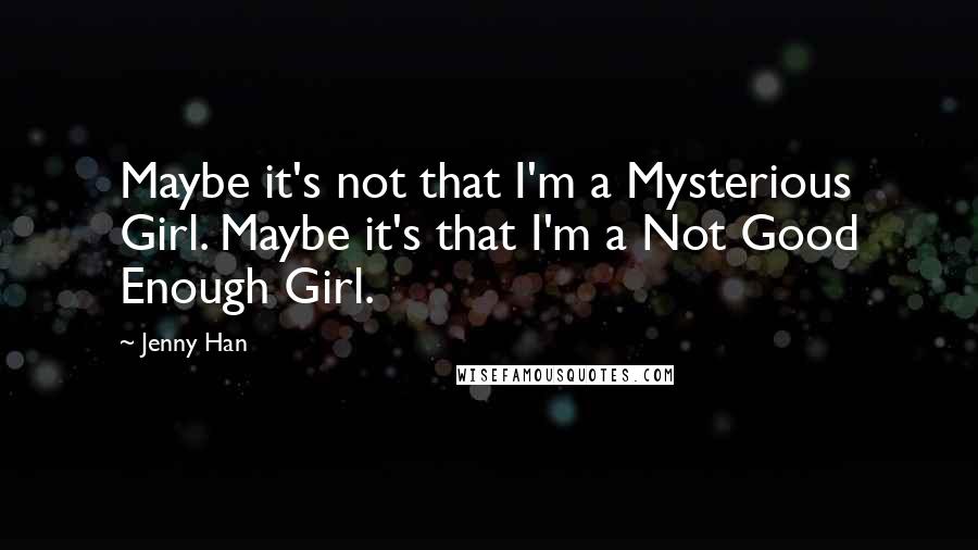 Jenny Han Quotes: Maybe it's not that I'm a Mysterious Girl. Maybe it's that I'm a Not Good Enough Girl.