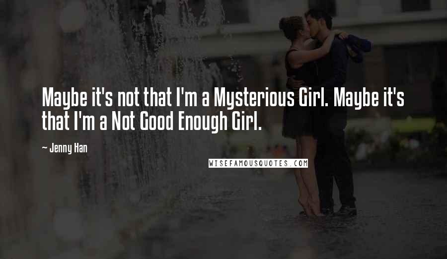 Jenny Han Quotes: Maybe it's not that I'm a Mysterious Girl. Maybe it's that I'm a Not Good Enough Girl.