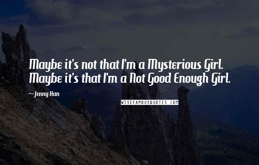 Jenny Han Quotes: Maybe it's not that I'm a Mysterious Girl. Maybe it's that I'm a Not Good Enough Girl.