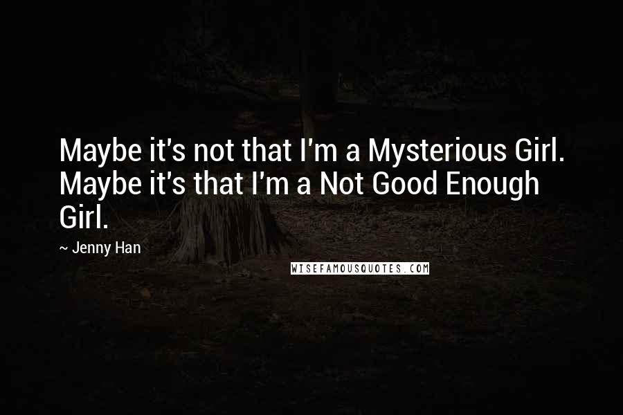 Jenny Han Quotes: Maybe it's not that I'm a Mysterious Girl. Maybe it's that I'm a Not Good Enough Girl.