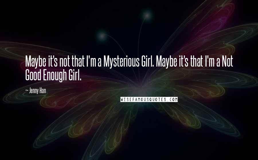 Jenny Han Quotes: Maybe it's not that I'm a Mysterious Girl. Maybe it's that I'm a Not Good Enough Girl.