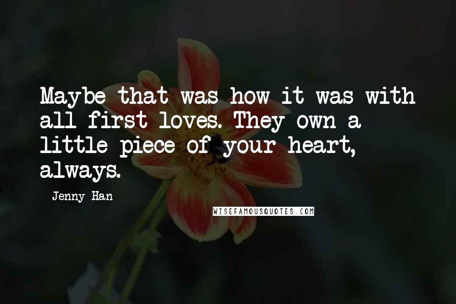 Jenny Han Quotes: Maybe that was how it was with all first loves. They own a little piece of your heart, always.