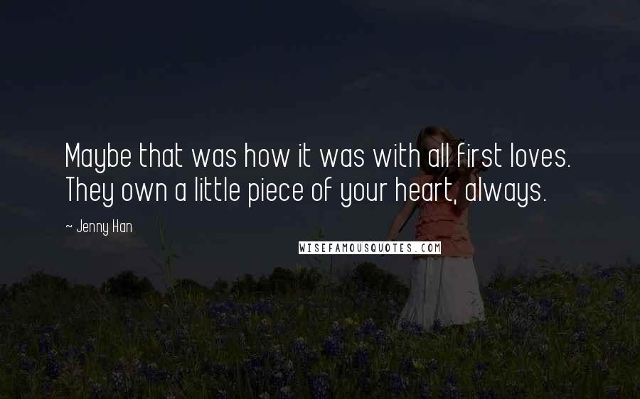 Jenny Han Quotes: Maybe that was how it was with all first loves. They own a little piece of your heart, always.