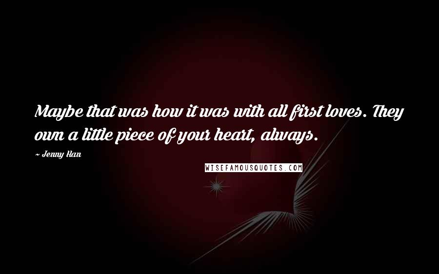 Jenny Han Quotes: Maybe that was how it was with all first loves. They own a little piece of your heart, always.