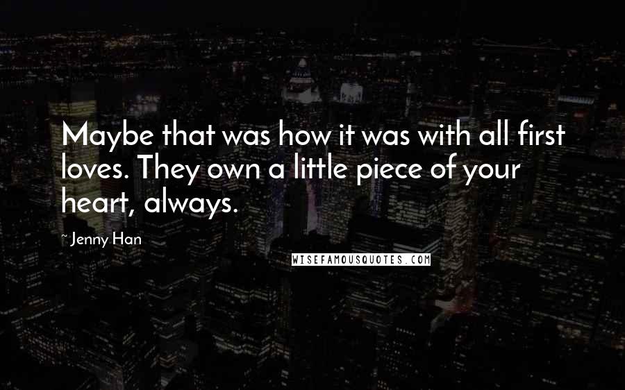 Jenny Han Quotes: Maybe that was how it was with all first loves. They own a little piece of your heart, always.
