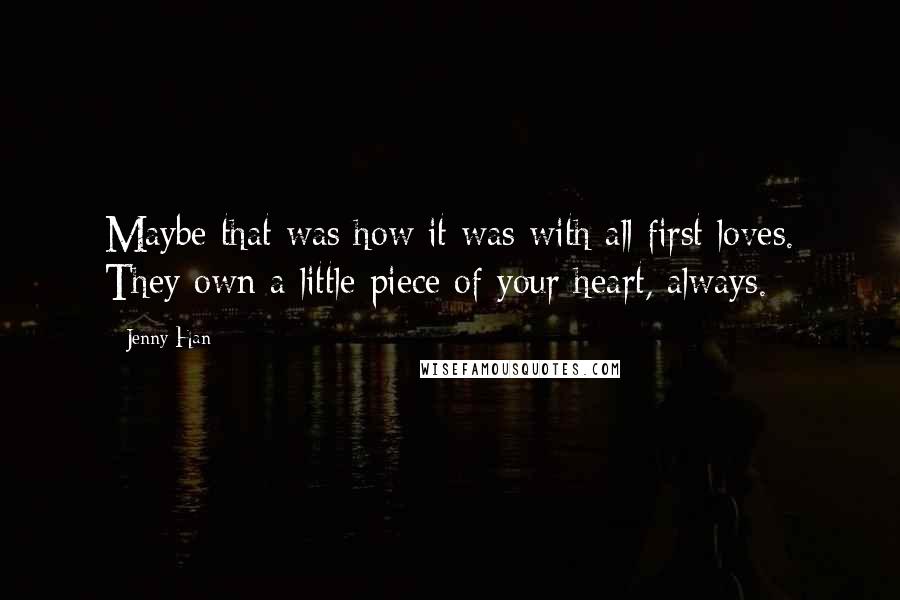 Jenny Han Quotes: Maybe that was how it was with all first loves. They own a little piece of your heart, always.