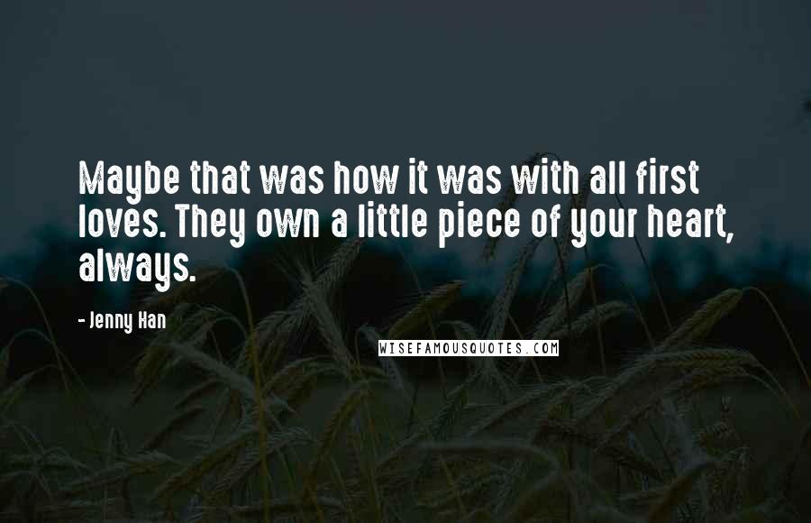 Jenny Han Quotes: Maybe that was how it was with all first loves. They own a little piece of your heart, always.