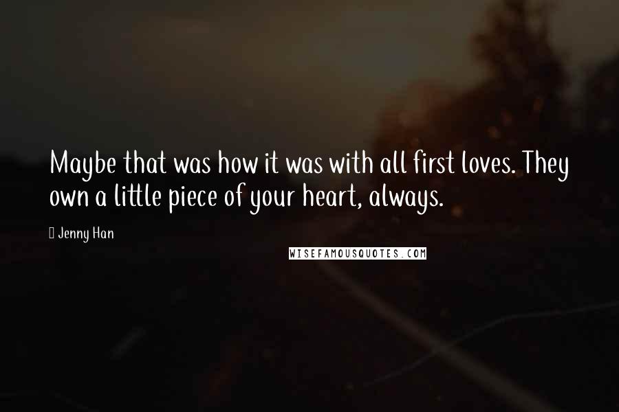 Jenny Han Quotes: Maybe that was how it was with all first loves. They own a little piece of your heart, always.